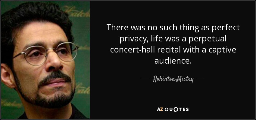 There was no such thing as perfect privacy, life was a perpetual concert-hall recital with a captive audience. - Rohinton Mistry