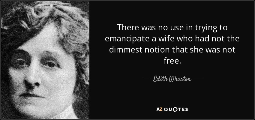 There was no use in trying to emancipate a wife who had not the dimmest notion that she was not free. - Edith Wharton