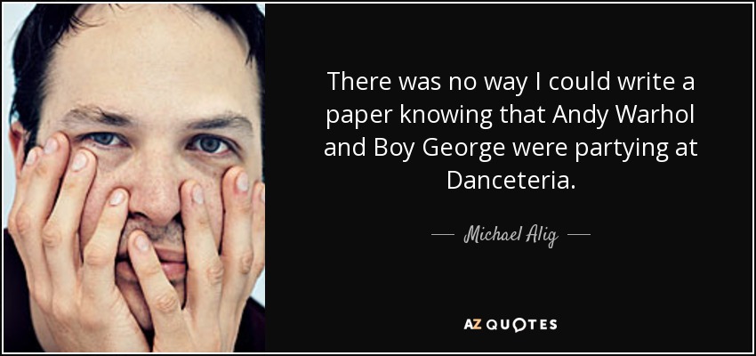 There was no way I could write a paper knowing that Andy Warhol and Boy George were partying at Danceteria. - Michael Alig