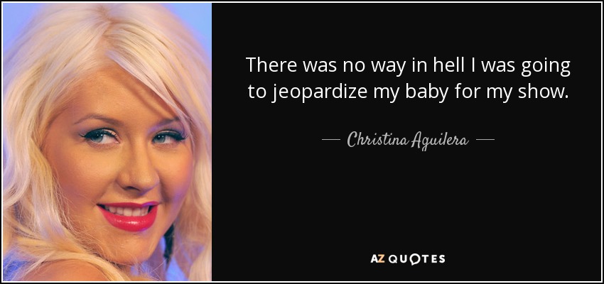 There was no way in hell I was going to jeopardize my baby for my show. - Christina Aguilera