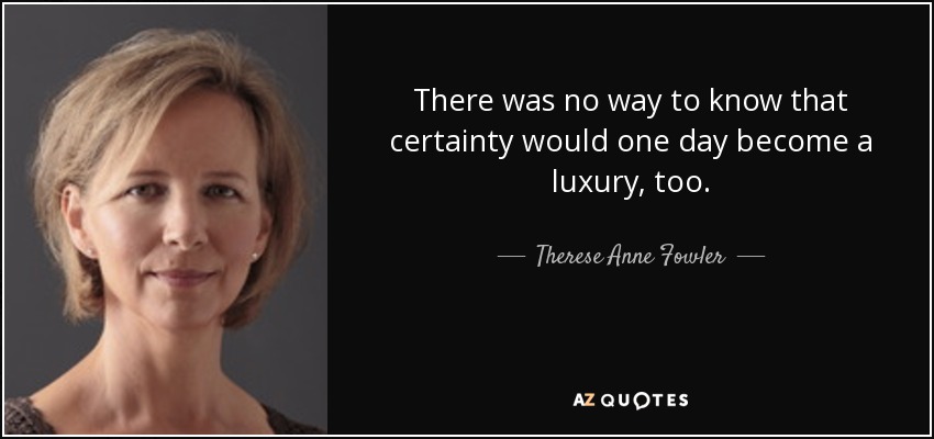 There was no way to know that certainty would one day become a luxury, too. - Therese Anne Fowler