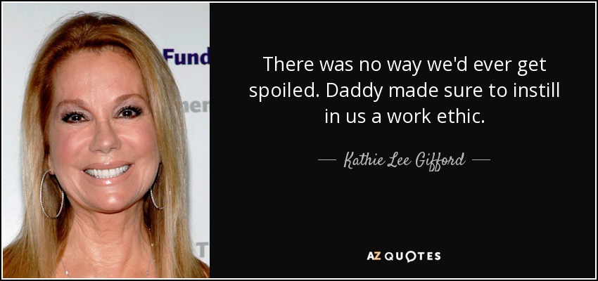 There was no way we'd ever get spoiled. Daddy made sure to instill in us a work ethic. - Kathie Lee Gifford