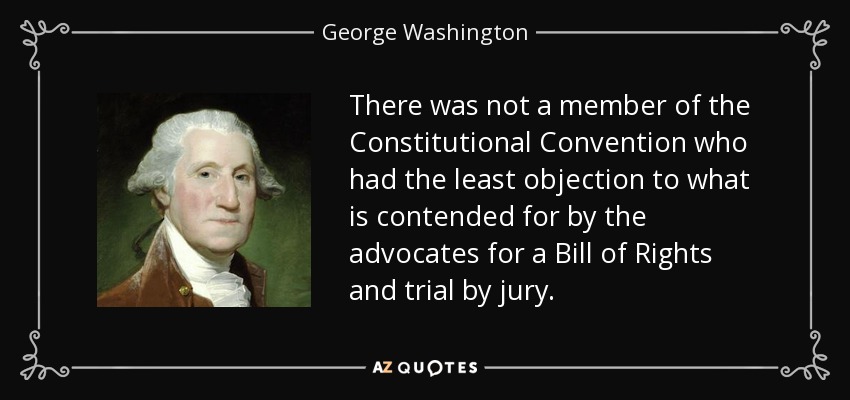There was not a member of the Constitutional Convention who had the least objection to what is contended for by the advocates for a Bill of Rights and trial by jury. - George Washington