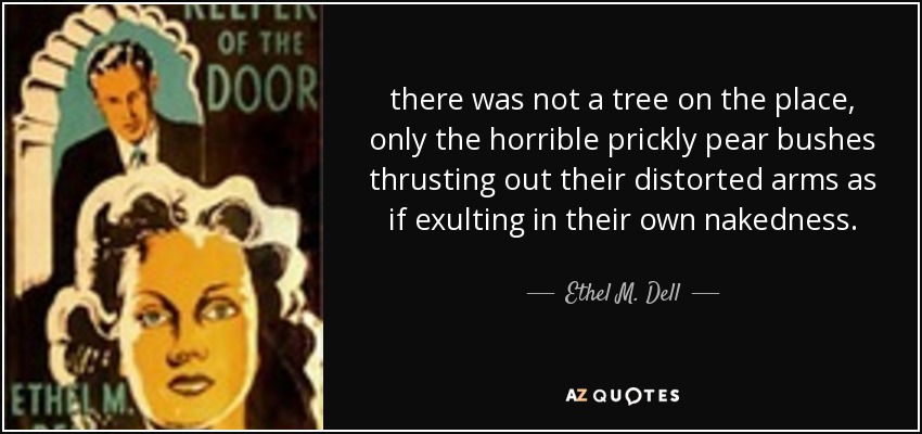 there was not a tree on the place, only the horrible prickly pear bushes thrusting out their distorted arms as if exulting in their own nakedness. - Ethel M. Dell