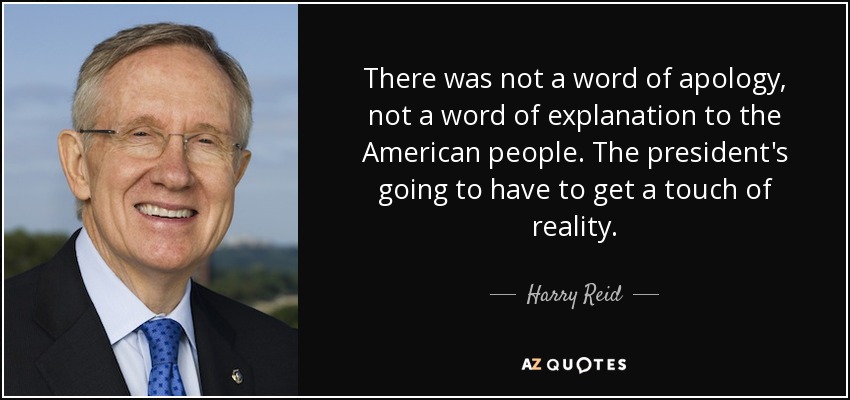 There was not a word of apology, not a word of explanation to the American people. The president's going to have to get a touch of reality. - Harry Reid