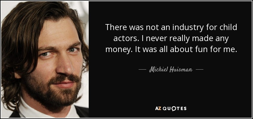 There was not an industry for child actors. I never really made any money. It was all about fun for me. - Michiel Huisman