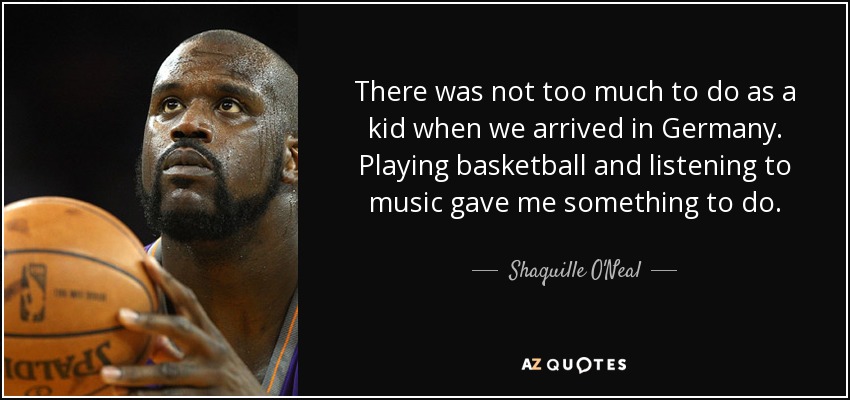 There was not too much to do as a kid when we arrived in Germany. Playing basketball and listening to music gave me something to do. - Shaquille O'Neal