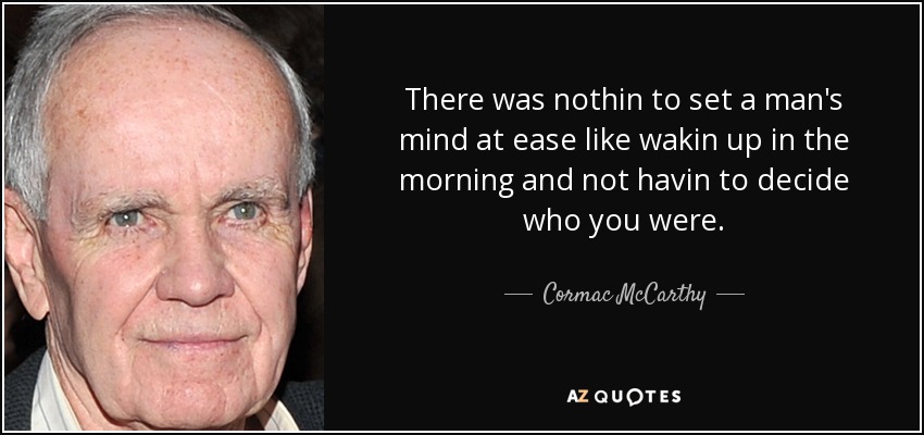 There was nothin to set a man's mind at ease like wakin up in the morning and not havin to decide who you were. - Cormac McCarthy