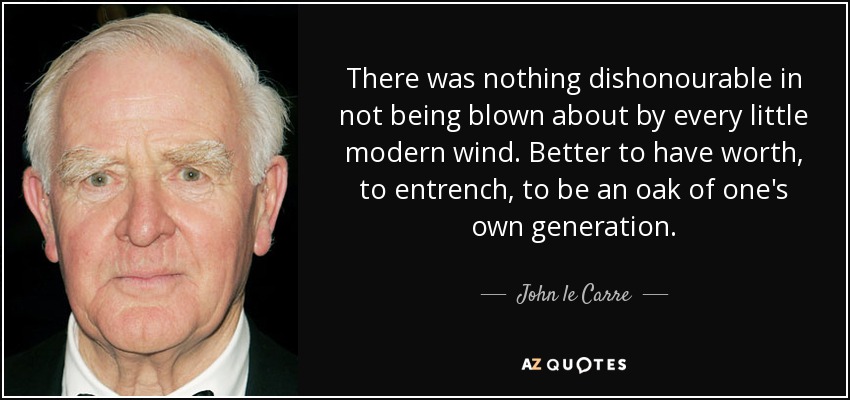 There was nothing dishonourable in not being blown about by every little modern wind. Better to have worth, to entrench, to be an oak of one's own generation. - John le Carre