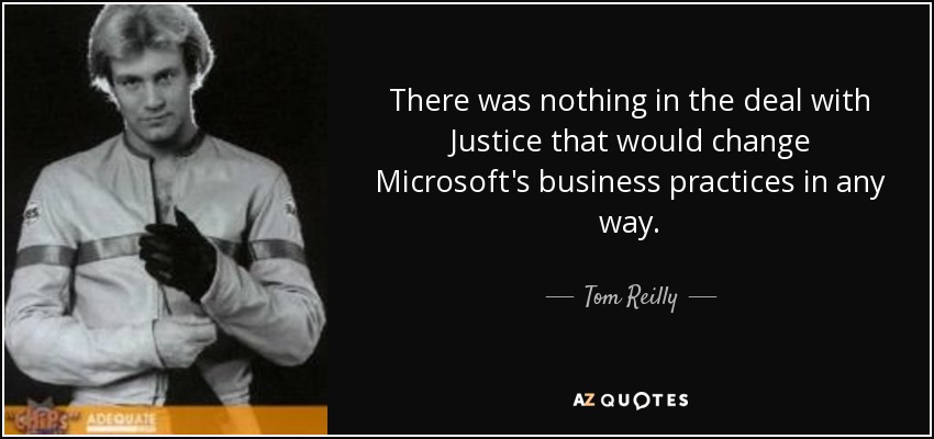 There was nothing in the deal with Justice that would change Microsoft's business practices in any way. - Tom Reilly