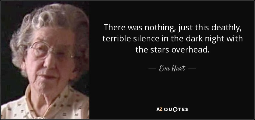 There was nothing, just this deathly, terrible silence in the dark night with the stars overhead. - Eva Hart