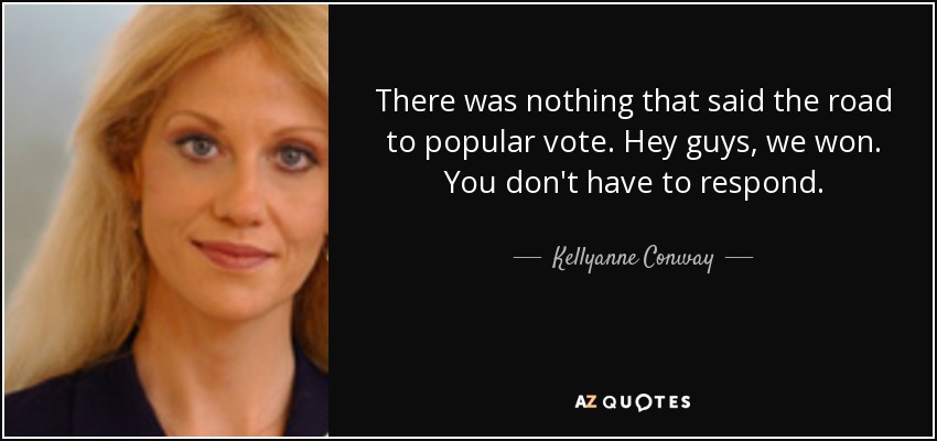 There was nothing that said the road to popular vote. Hey guys, we won. You don't have to respond. - Kellyanne Conway