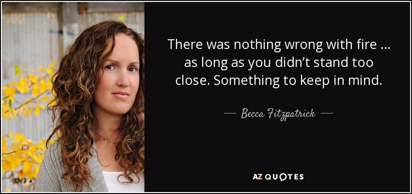 There was nothing wrong with fire … as long as you didn’t stand too close. Something to keep in mind. - Becca Fitzpatrick