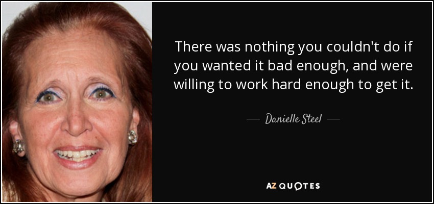 There was nothing you couldn't do if you wanted it bad enough, and were willing to work hard enough to get it. - Danielle Steel