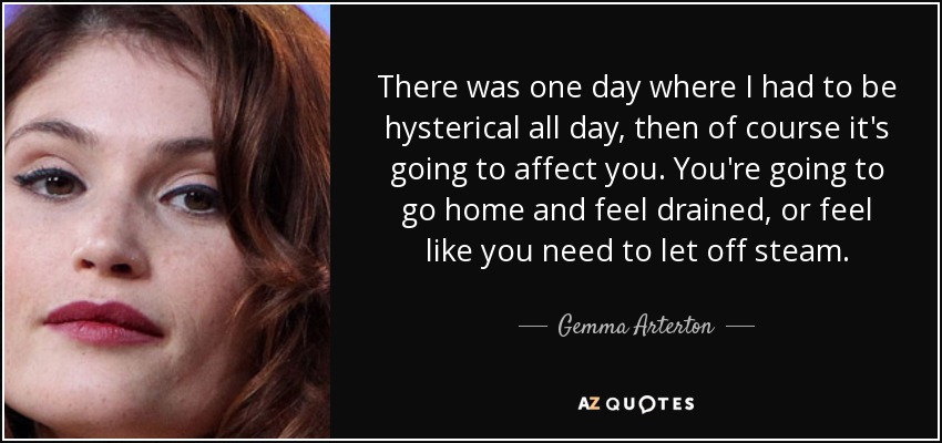 There was one day where I had to be hysterical all day, then of course it's going to affect you. You're going to go home and feel drained, or feel like you need to let off steam. - Gemma Arterton