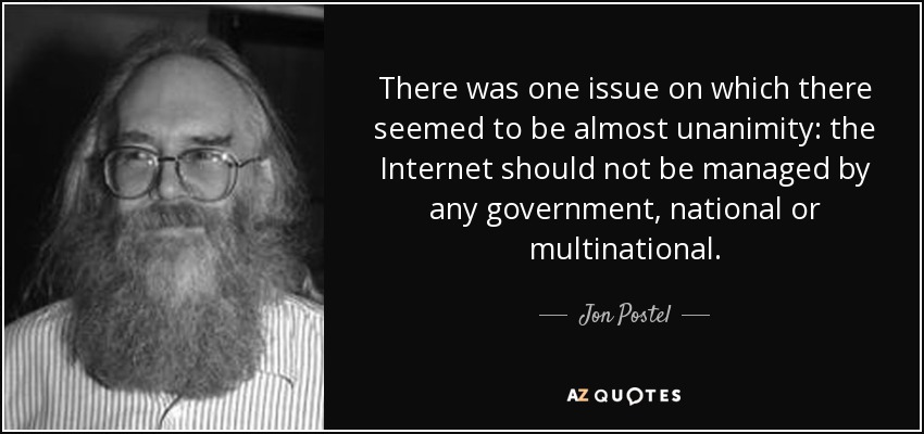 There was one issue on which there seemed to be almost unanimity: the Internet should not be managed by any government, national or multinational. - Jon Postel