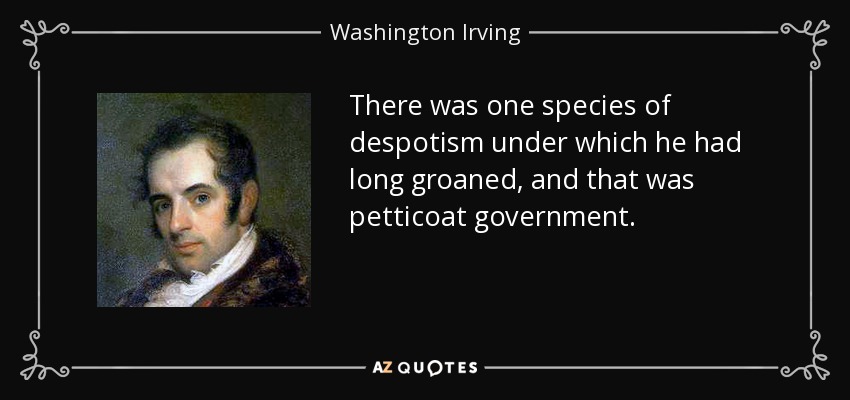 There was one species of despotism under which he had long groaned, and that was petticoat government. - Washington Irving