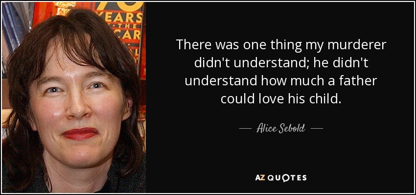 There was one thing my murderer didn't understand; he didn't understand how much a father could love his child. - Alice Sebold