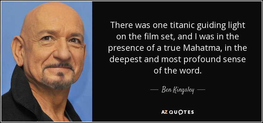 There was one titanic guiding light on the film set, and I was in the presence of a true Mahatma, in the deepest and most profound sense of the word. - Ben Kingsley