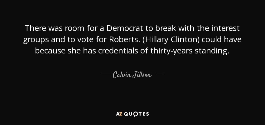 There was room for a Democrat to break with the interest groups and to vote for Roberts. (Hillary Clinton) could have because she has credentials of thirty-years standing. - Calvin Jillson