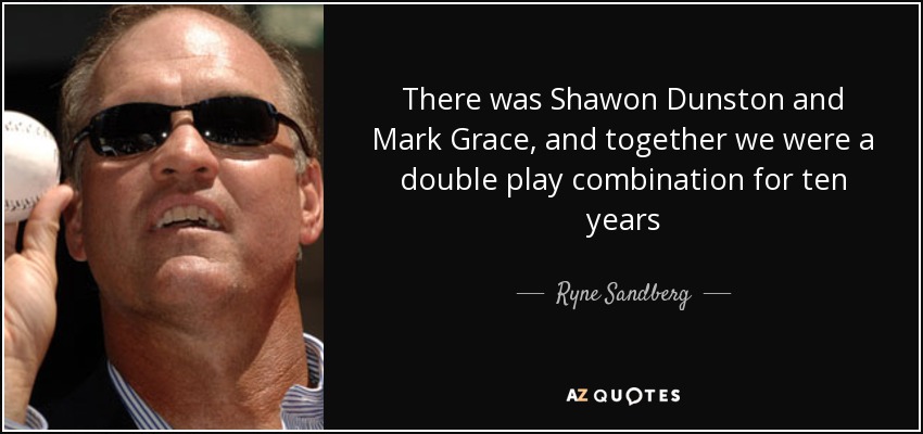 There was Shawon Dunston and Mark Grace, and together we were a double play combination for ten years - Ryne Sandberg