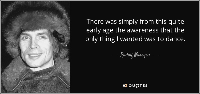 There was simply from this quite early age the awareness that the only thing I wanted was to dance. - Rudolf Nureyev