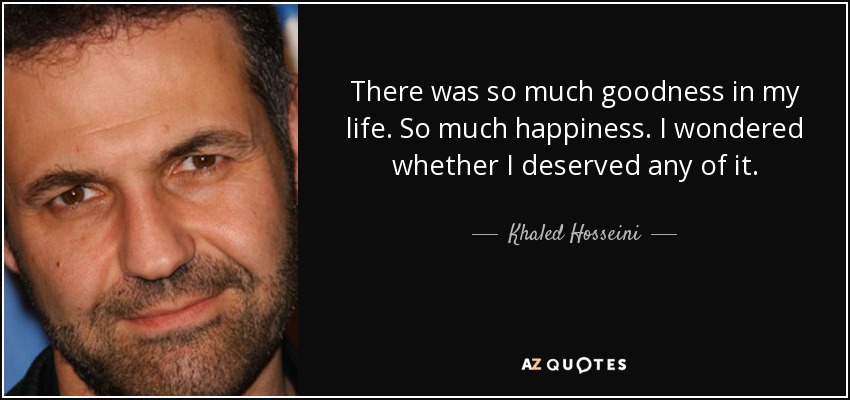 There was so much goodness in my life. So much happiness. I wondered whether I deserved any of it. - Khaled Hosseini