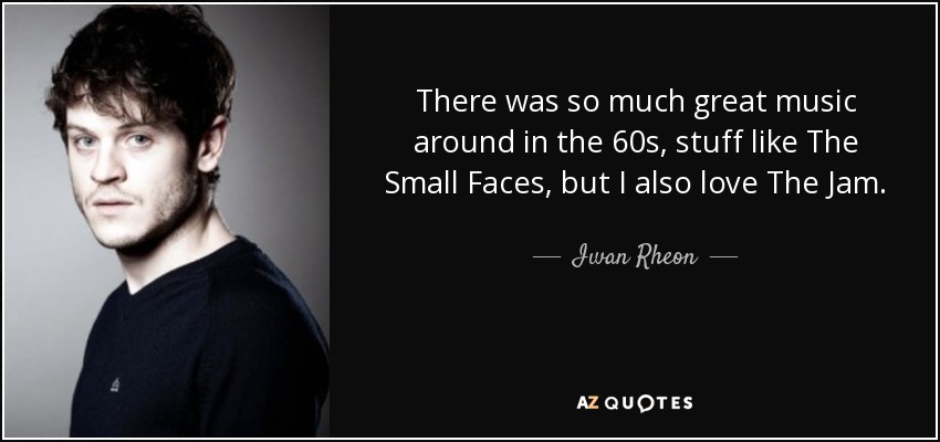 There was so much great music around in the 60s, stuff like The Small Faces, but I also love The Jam. - Iwan Rheon