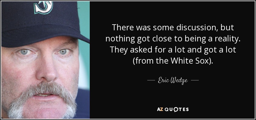 There was some discussion, but nothing got close to being a reality. They asked for a lot and got a lot (from the White Sox). - Eric Wedge