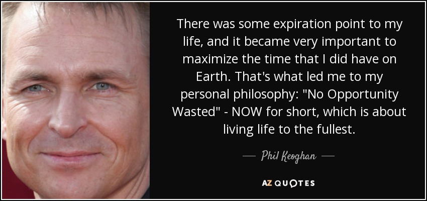 There was some expiration point to my life, and it became very important to maximize the time that I did have on Earth. That's what led me to my personal philosophy: 