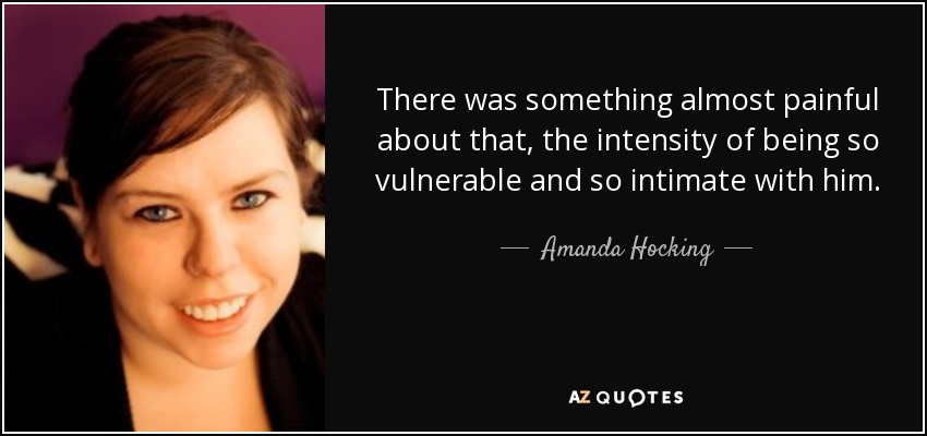 There was something almost painful about that, the intensity of being so vulnerable and so intimate with him. - Amanda Hocking