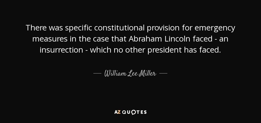 There was specific constitutional provision for emergency measures in the case that Abraham Lincoln faced - an insurrection - which no other president has faced. - William Lee Miller