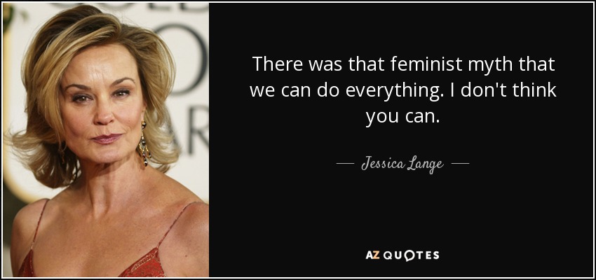 There was that feminist myth that we can do everything. I don't think you can. - Jessica Lange