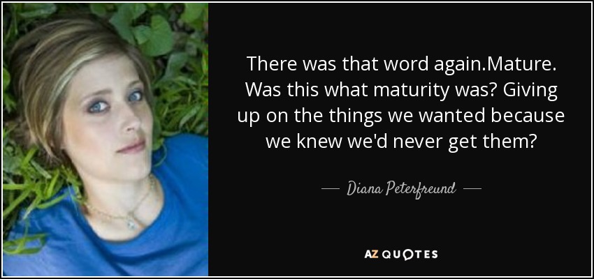 There was that word again.Mature. Was this what maturity was? Giving up on the things we wanted because we knew we'd never get them? - Diana Peterfreund