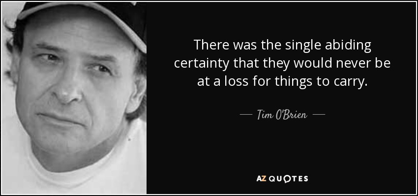 There was the single abiding certainty that they would never be at a loss for things to carry. - Tim O'Brien