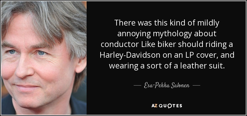 There was this kind of mildly annoying mythology about conductor Like biker should riding a Harley-Davidson on an LP cover, and wearing a sort of a leather suit. - Esa-Pekka Salonen