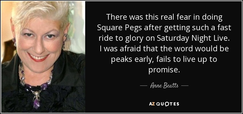 There was this real fear in doing Square Pegs after getting such a fast ride to glory on Saturday Night Live. I was afraid that the word would be peaks early, fails to live up to promise. - Anne Beatts