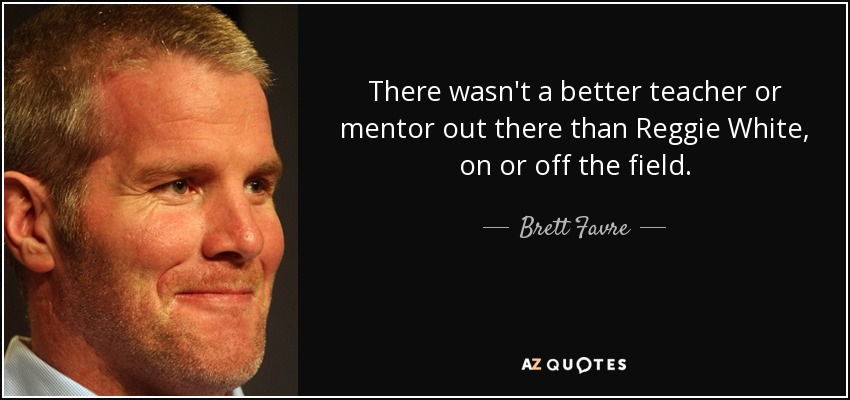 There wasn't a better teacher or mentor out there than Reggie White, on or off the field. - Brett Favre