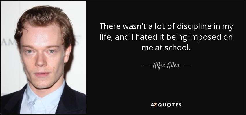 There wasn't a lot of discipline in my life, and I hated it being imposed on me at school. - Alfie Allen
