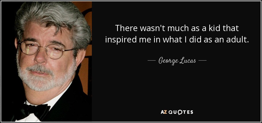 There wasn't much as a kid that inspired me in what I did as an adult. - George Lucas