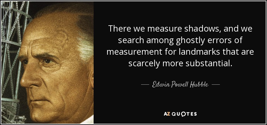 There we measure shadows, and we search among ghostly errors of measurement for landmarks that are scarcely more substantial. - Edwin Powell Hubble