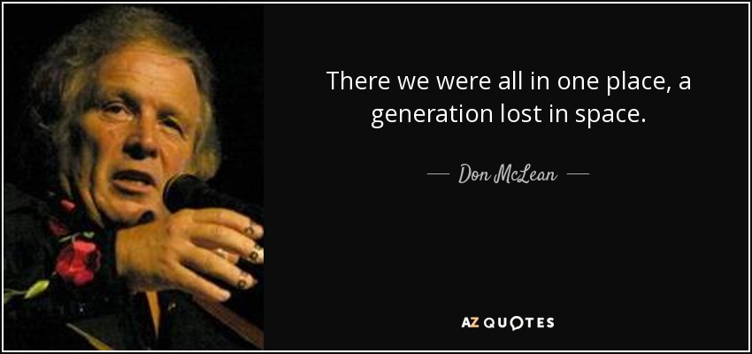 There we were all in one place, a generation lost in space. - Don McLean