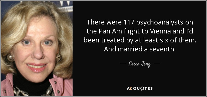 There were 117 psychoanalysts on the Pan Am flight to Vienna and I'd been treated by at least six of them. And married a seventh. - Erica Jong