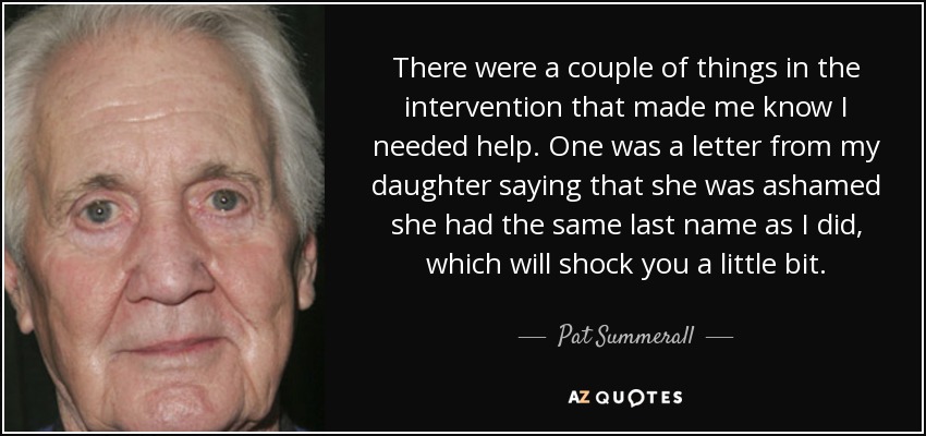 There were a couple of things in the intervention that made me know I needed help. One was a letter from my daughter saying that she was ashamed she had the same last name as I did, which will shock you a little bit. - Pat Summerall