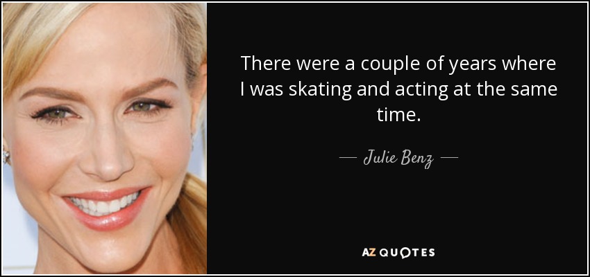 There were a couple of years where I was skating and acting at the same time. - Julie Benz