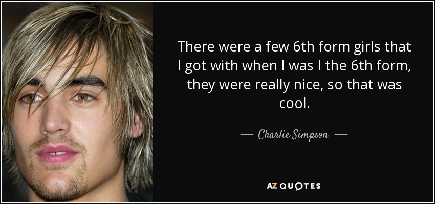 There were a few 6th form girls that I got with when I was I the 6th form, they were really nice, so that was cool. - Charlie Simpson