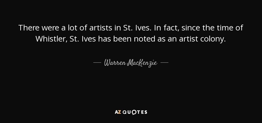 There were a lot of artists in St. Ives. In fact, since the time of Whistler, St. Ives has been noted as an artist colony. - Warren MacKenzie