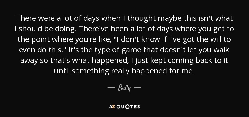 There were a lot of days when I thought maybe this isn't what I should be doing. There've been a lot of days where you get to the point where you're like, 