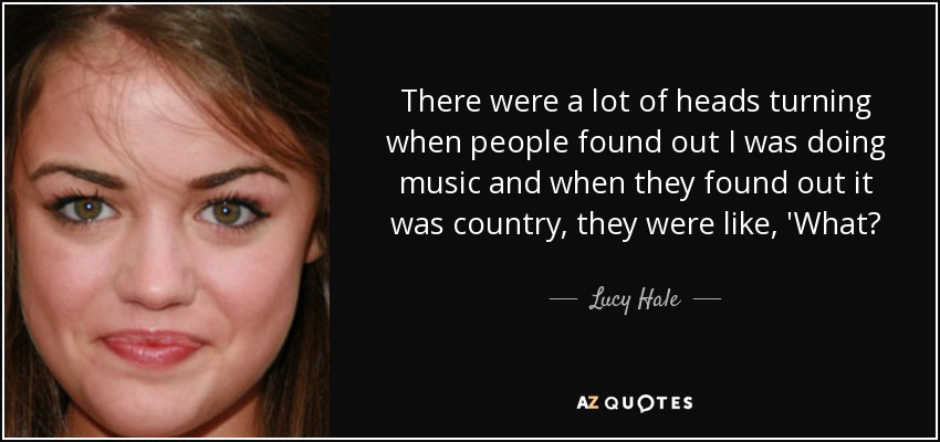 There were a lot of heads turning when people found out I was doing music and when they found out it was country, they were like, 'What? - Lucy Hale