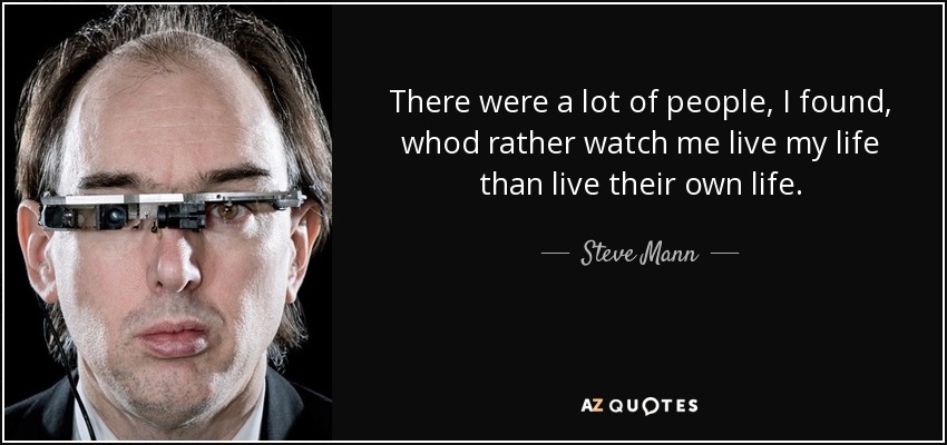 There were a lot of people, I found, whod rather watch me live my life than live their own life. - Steve Mann